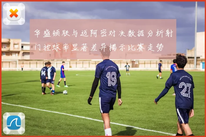 华盛顿联与迈阿密对决数据分析射门控球率显著差异揭示比赛走势
