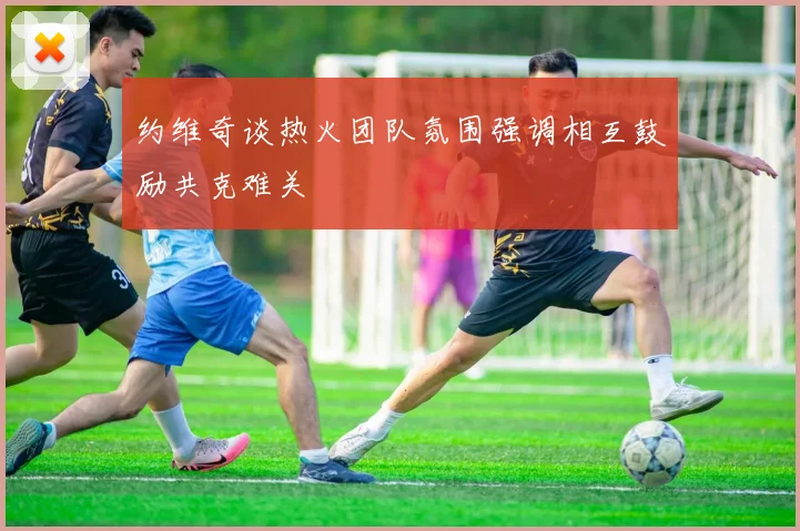 约维奇谈热火团队氛围强调相互鼓励共克难关