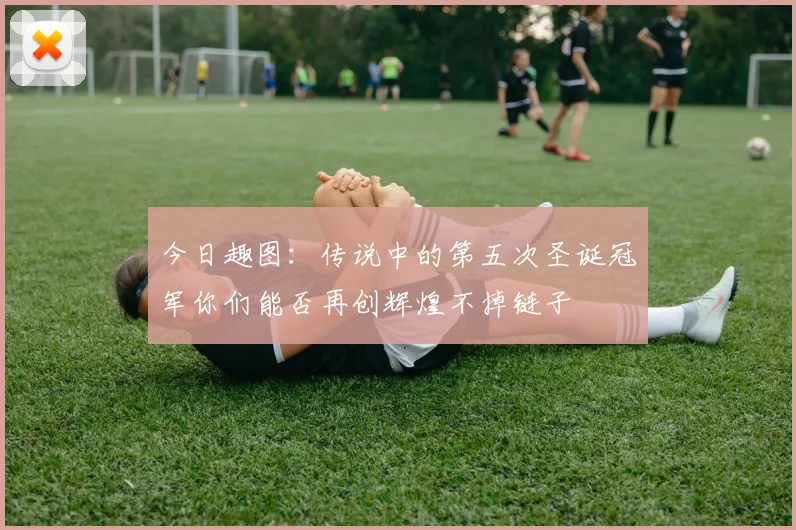 今日趣图：传说中的第五次圣诞冠军你们能否再创辉煌不掉链子