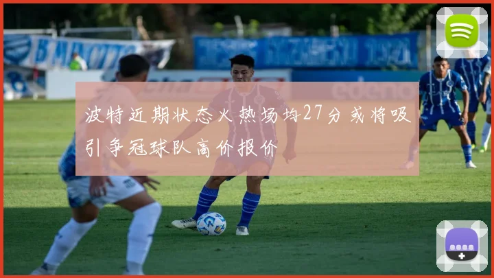 波特近期状态火热场均27分或将吸引争冠球队高价报价