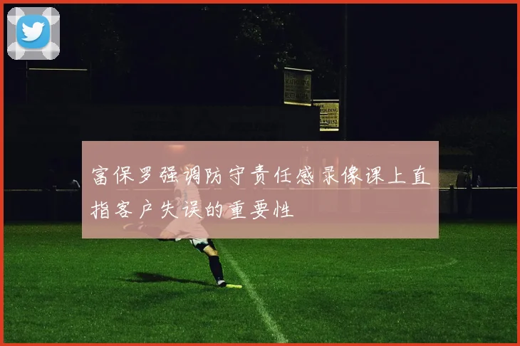 富保罗强调防守责任感录像课上直指客户失误的重要性