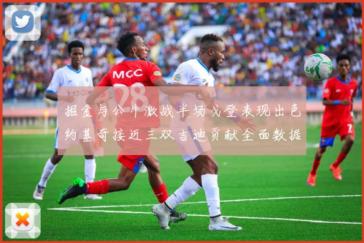 掘金与公牛激战半场戈登表现出色约基奇接近三双吉迪贡献全面数据