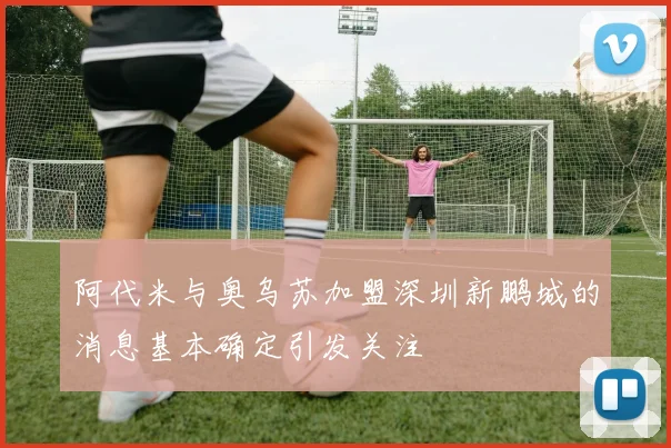 阿代米与奥乌苏加盟深圳新鹏城的消息基本确定引发关注