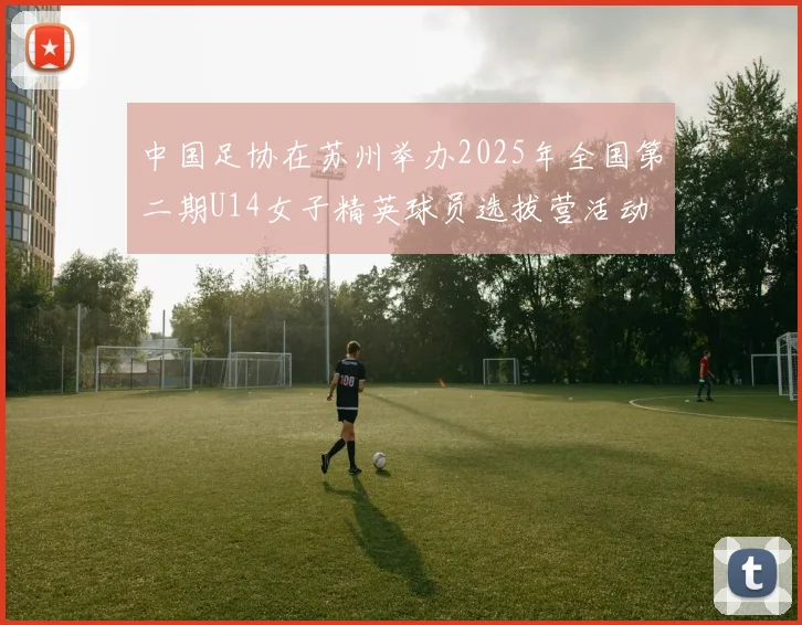 中国足协在苏州举办2025年全国第二期U14女子精英球员选拔营活动