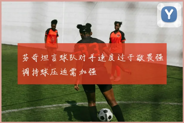芬奇坦言球队对手速度过于敬畏强调持球压迫需加强