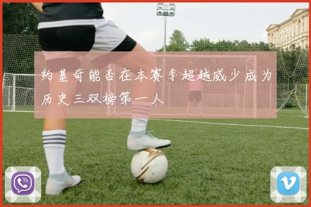 约基奇能否在本赛季超越威少成为历史三双榜第一人
