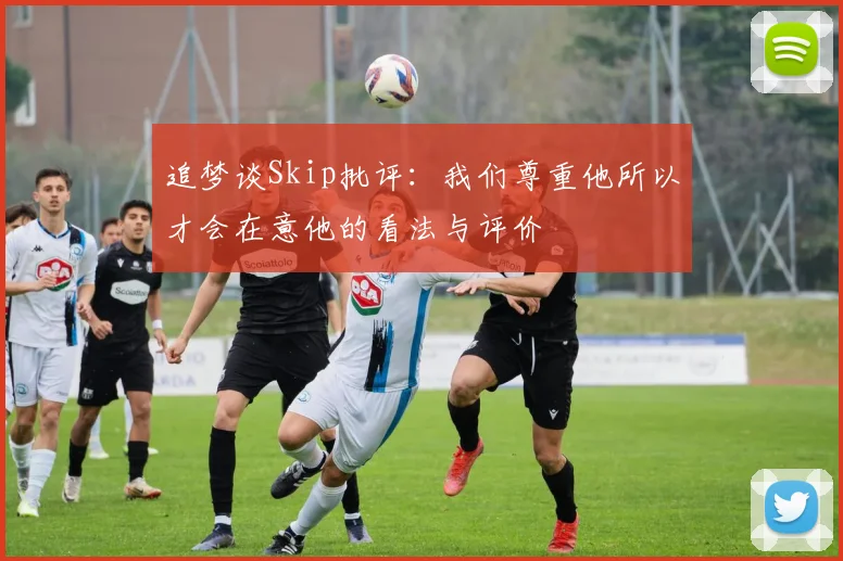 追梦谈Skip批评：我们尊重他所以才会在意他的看法与评价
