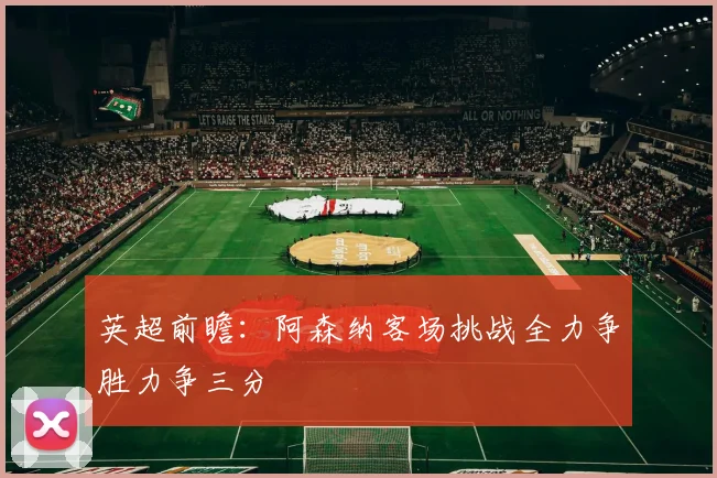 英超前瞻：阿森纳客场挑战全力争胜力争三分