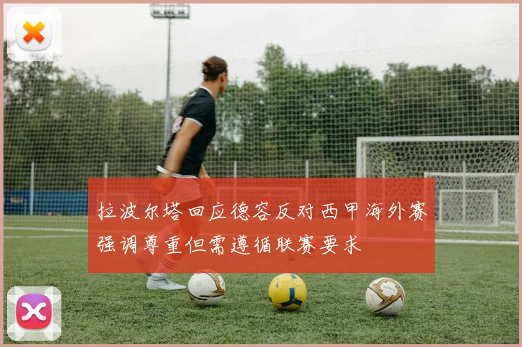 拉波尔塔回应德容反对西甲海外赛强调尊重但需遵循联赛要求