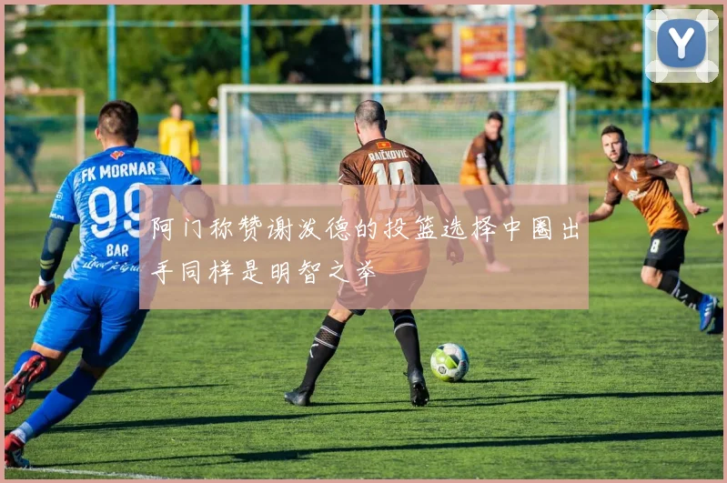 阿门称赞谢泼德的投篮选择中圈出手同样是明智之举
