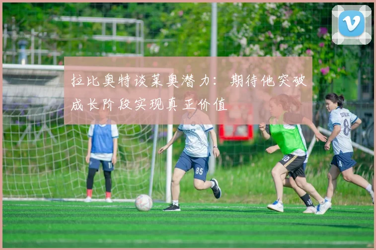 拉比奥特谈莱奥潜力：期待他突破成长阶段实现真正价值