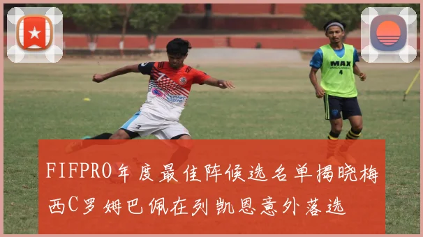 FIFPRO年度最佳阵候选名单揭晓梅西C罗姆巴佩在列凯恩意外落选