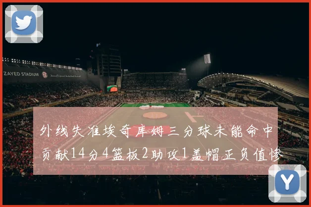 外线失准埃奇库姆三分球未能命中贡献14分4篮板2助攻1盖帽正负值惨淡29