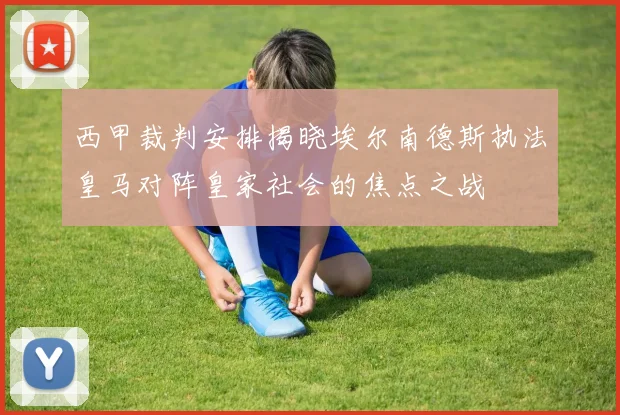 西甲裁判安排揭晓埃尔南德斯执法皇马对阵皇家社会的焦点之战