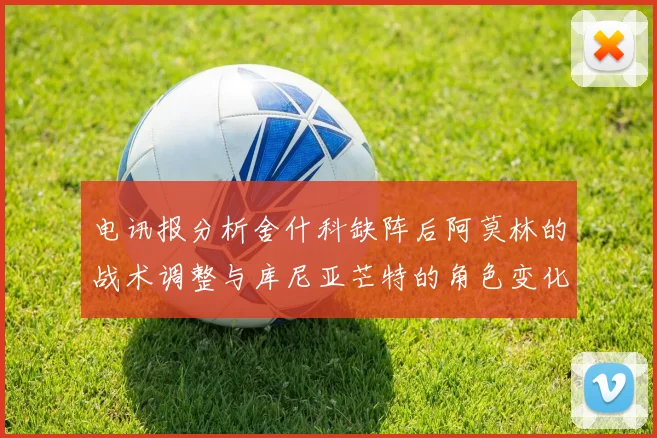 电讯报分析舍什科缺阵后阿莫林的战术调整与库尼亚芒特的角色变化