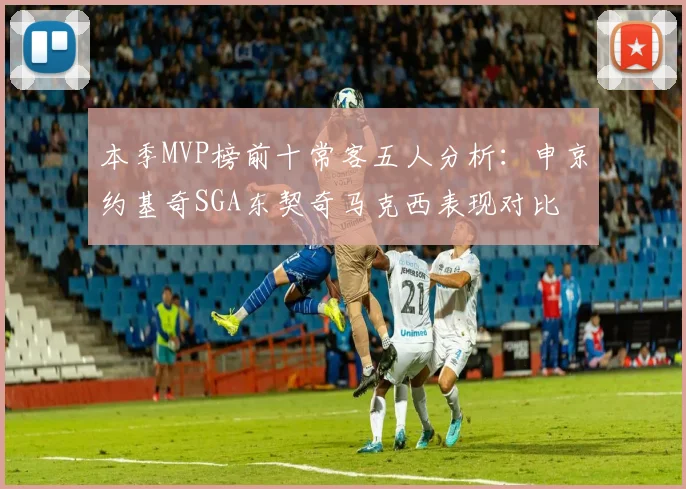 本季MVP榜前十常客五人分析：申京约基奇SGA东契奇马克西表现对比