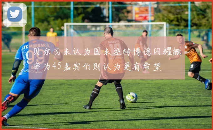 贝尔戈米认为国米逆转博德闪耀概率为45嘉宾们则认为更有希望