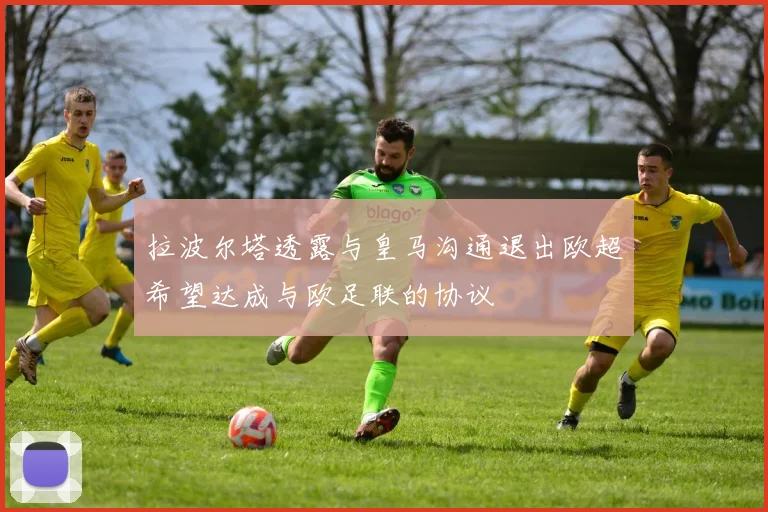 拉波尔塔透露与皇马沟通退出欧超希望达成与欧足联的协议