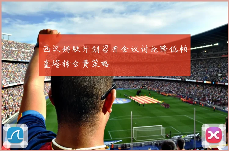 西汉姆联计划召开会议讨论降低帕奎塔转会费策略