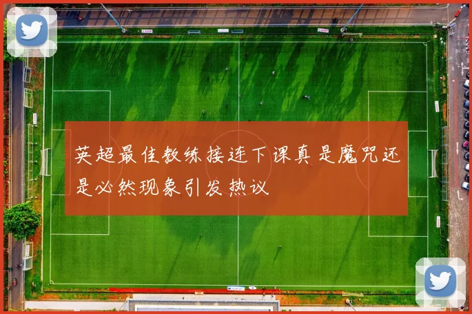 英超最佳教练接连下课真是魔咒还是必然现象引发热议