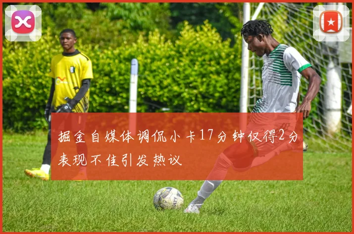 掘金自媒体调侃小卡17分钟仅得2分表现不佳引发热议