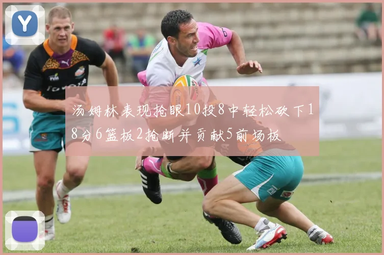 汤姆林表现抢眼10投8中轻松砍下18分6篮板2抢断并贡献5前场板