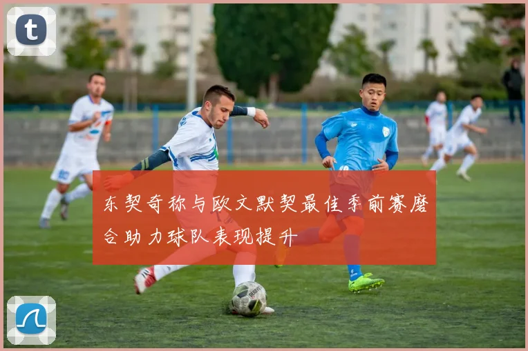 东契奇称与欧文默契最佳季前赛磨合助力球队表现提升