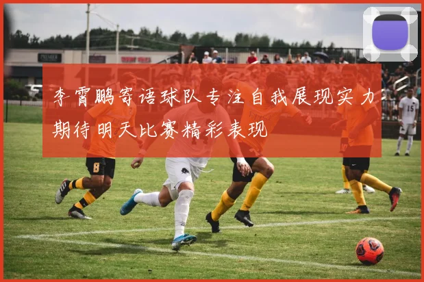 李霄鹏寄语球队专注自我展现实力期待明天比赛精彩表现