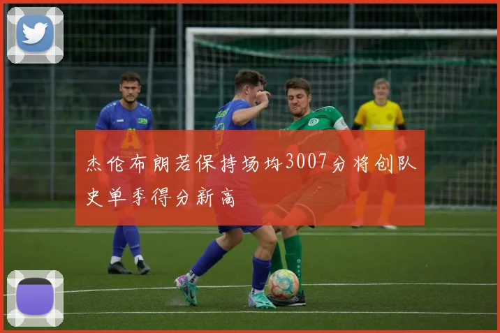 杰伦布朗若保持场均3007分将创队史单季得分新高