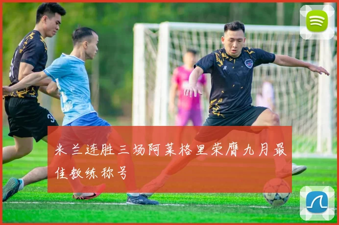米兰连胜三场阿莱格里荣膺九月最佳教练称号