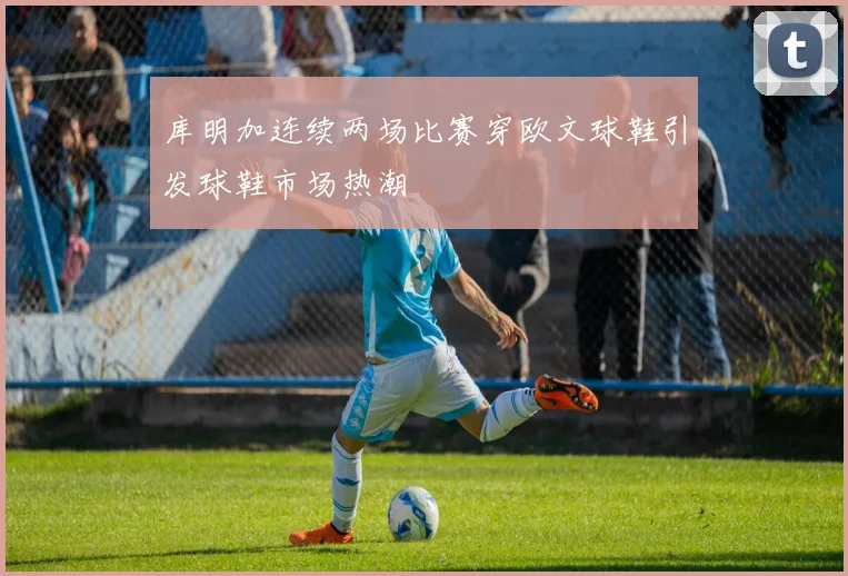 库明加连续两场比赛穿欧文球鞋引发球鞋市场热潮