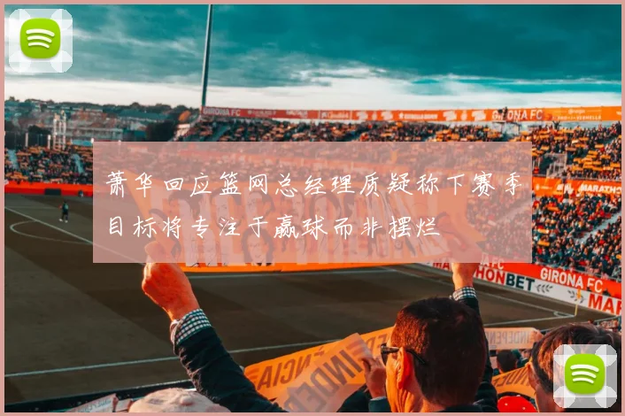 萧华回应篮网总经理质疑称下赛季目标将专注于赢球而非摆烂
