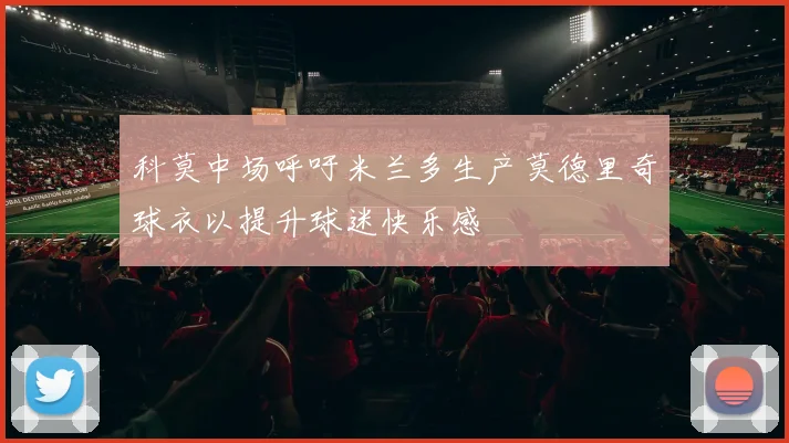 科莫中场呼吁米兰多生产莫德里奇球衣以提升球迷快乐感