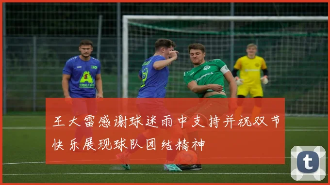 王大雷感谢球迷雨中支持并祝双节快乐展现球队团结精神