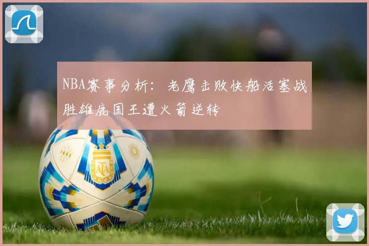 NBA赛事分析：老鹰击败快船活塞战胜雄鹿国王遭火箭逆转