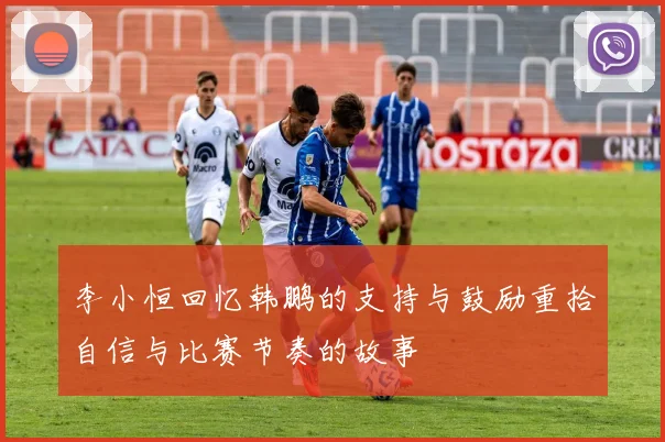 李小恒回忆韩鹏的支持与鼓励重拾自信与比赛节奏的故事