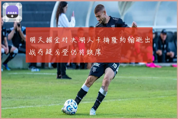 明天掘金对决湖人卡梅隆约翰逊出战存疑戈登仍将缺席