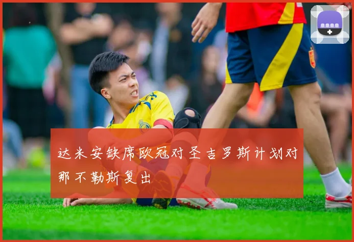 达米安缺席欧冠对圣吉罗斯计划对那不勒斯复出