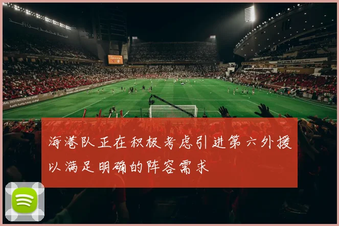 海港队正在积极考虑引进第六外援以满足明确的阵容需求