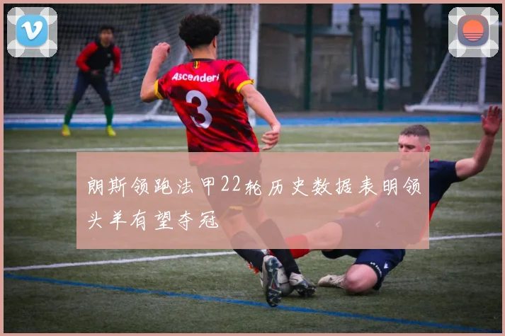 朗斯领跑法甲22轮历史数据表明领头羊有望夺冠