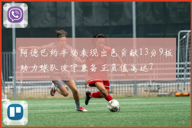 阿德巴约半场表现出色贡献13分9板助力球队攻守兼备正负值高达7
