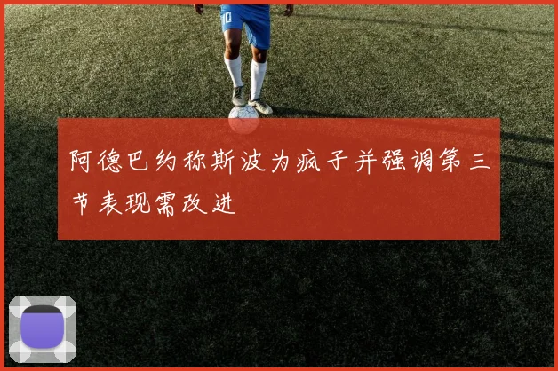 阿德巴约称斯波为疯子并强调第三节表现需改进