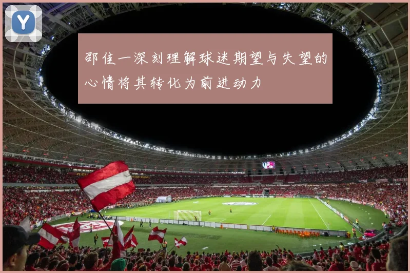 邵佳一深刻理解球迷期望与失望的心情将其转化为前进动力